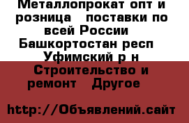 Металлопрокат опт и розница - поставки по всей России - Башкортостан респ., Уфимский р-н Строительство и ремонт » Другое   